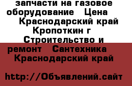 запчасти на газовое оборудование › Цена ­ 300 - Краснодарский край, Кропоткин г. Строительство и ремонт » Сантехника   . Краснодарский край